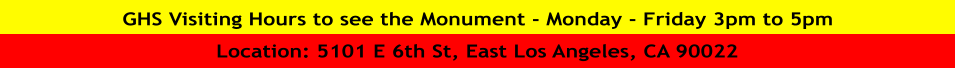 GHS Visiting Hours to see the Monument - Monday - Friday 3pm to 5pm Location: 5101 E 6th St, East Los Angeles, CA 90022